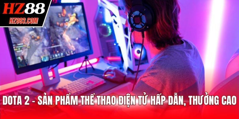 Dota 2 - Sản phẩm thể thao điện tử hấp dẫn, thưởng cao
